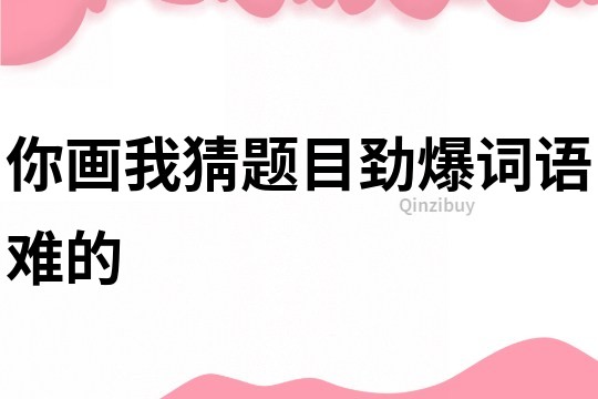 你画我猜题目劲爆词语难的