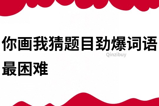 你画我猜题目劲爆词语最困难