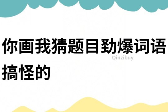 你画我猜题目劲爆词语搞怪的