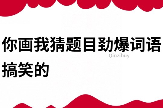 你画我猜题目劲爆词语搞笑的