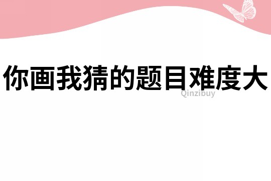 你画我猜的题目难度大