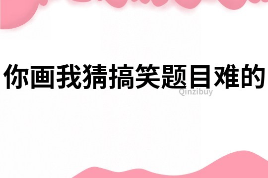 你画我猜搞笑题目难的