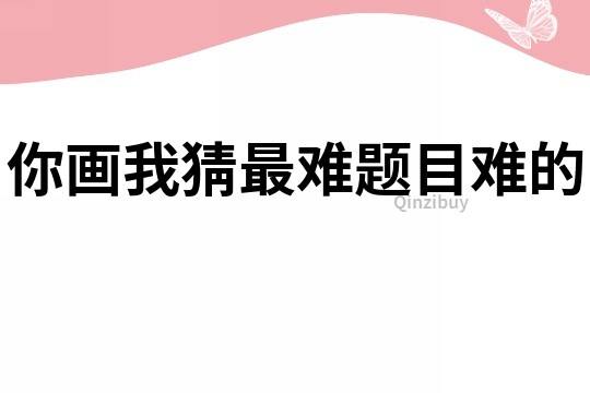 你画我猜最难题目难的