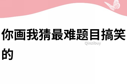 你画我猜最难题目搞笑的