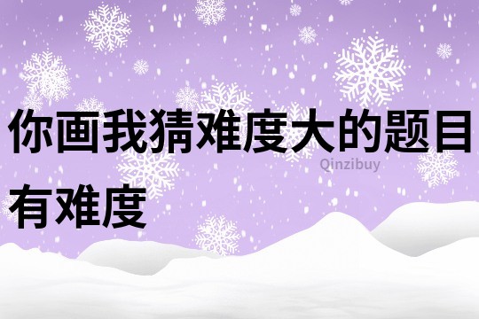 你画我猜难度大的题目有难度