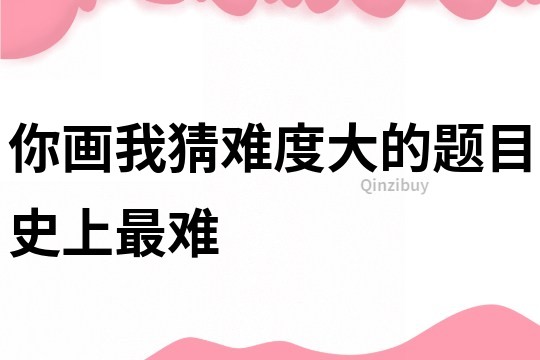 你画我猜难度大的题目史上最难