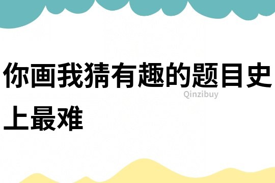 你画我猜有趣的题目史上最难