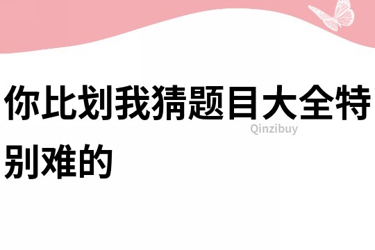 你比划我猜题目大全特别难的