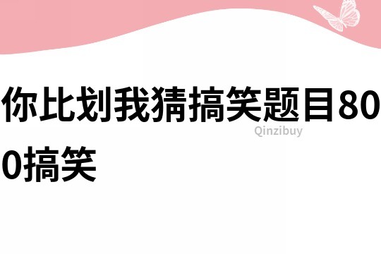 你比划我猜搞笑题目800搞笑