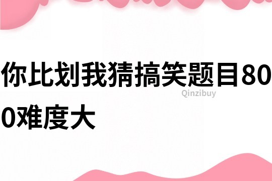 你比划我猜搞笑题目800难度大