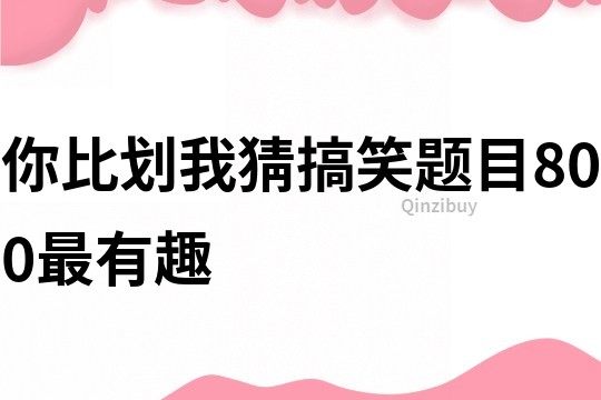 你比划我猜搞笑题目800最有趣