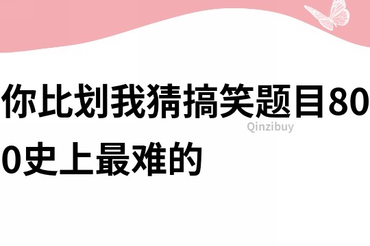 你比划我猜搞笑题目800史上最难的