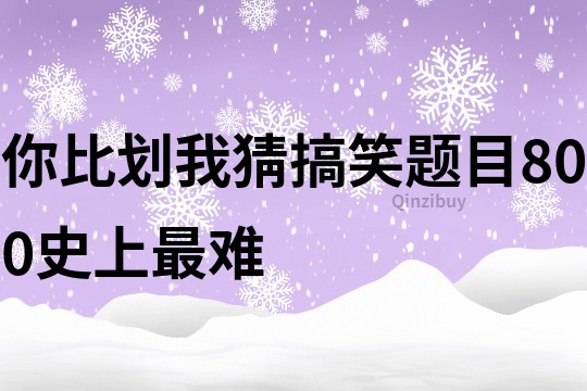 你比划我猜搞笑题目800史上最难