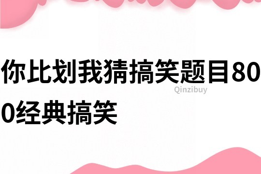 你比划我猜搞笑题目800经典搞笑