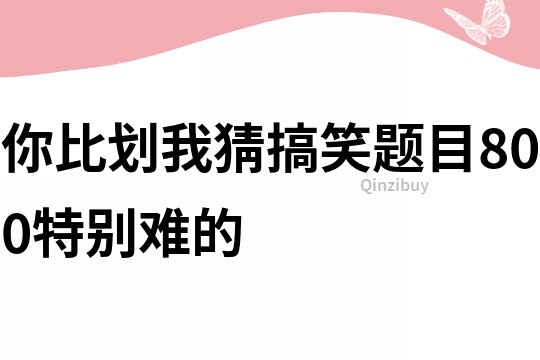 你比划我猜搞笑题目800特别难的