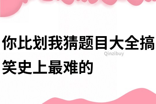 你比划我猜题目大全搞笑史上最难的