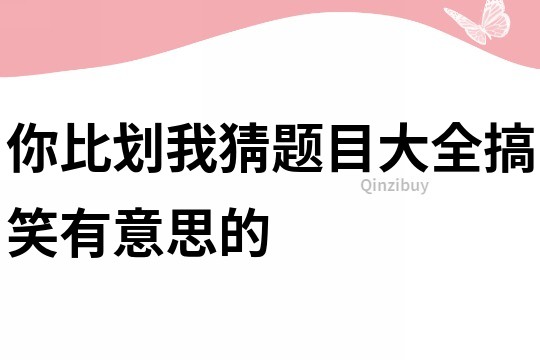 你比划我猜题目大全搞笑有意思的