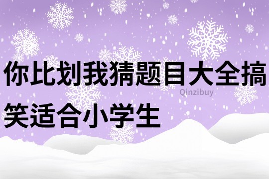 你比划我猜题目大全搞笑适合小学生