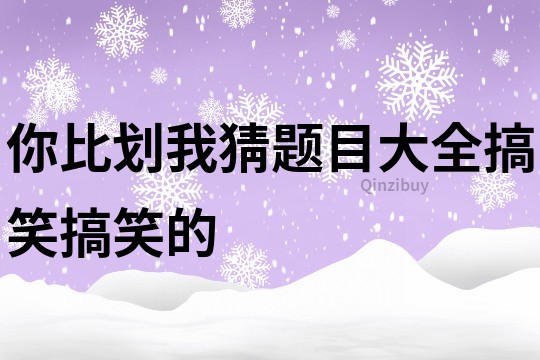 你比划我猜题目大全搞笑搞笑的