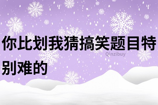 你比划我猜搞笑题目特别难的