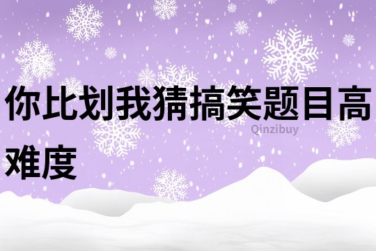 你比划我猜搞笑题目高难度