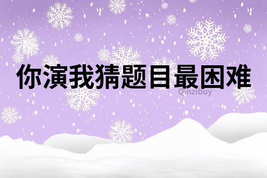 你演我猜题目最困难