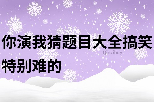 你演我猜题目大全搞笑特别难的