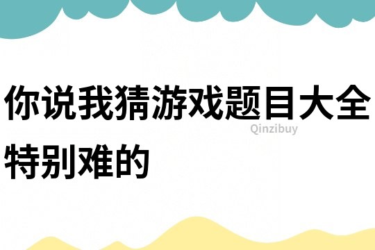 你说我猜游戏题目大全特别难的