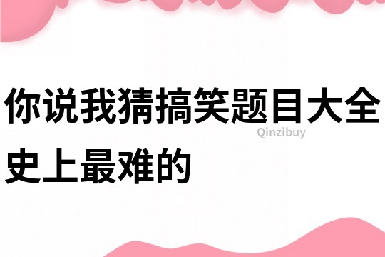 你说我猜搞笑题目大全史上最难的