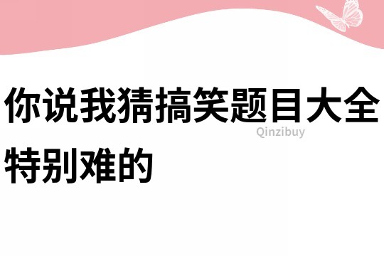 你说我猜搞笑题目大全特别难的