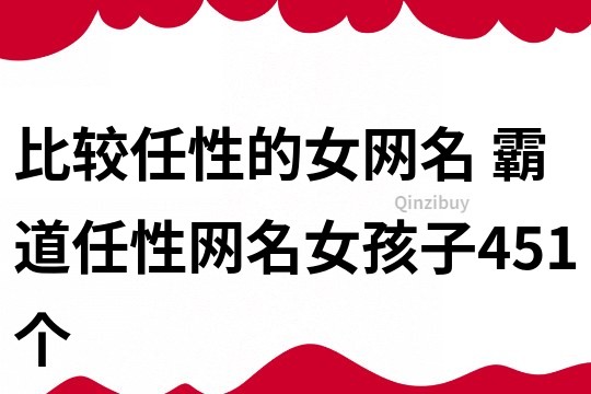 比较任性的女网名 霸道任性网名女孩子451个