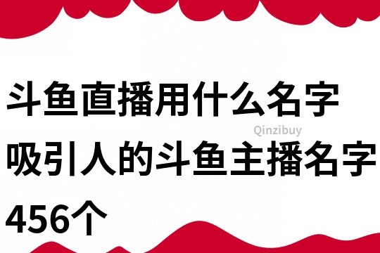 斗鱼直播用什么名字 吸引人的斗鱼主播名字456个