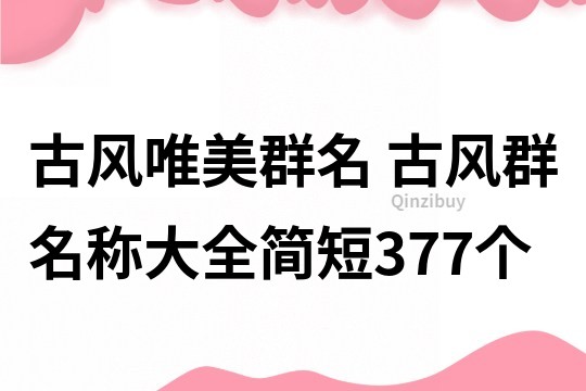 古风唯美群名 古风群名称大全简短377个