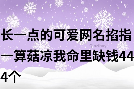 长一点的可爱网名：掐指一算菇凉我命里缺钱444个