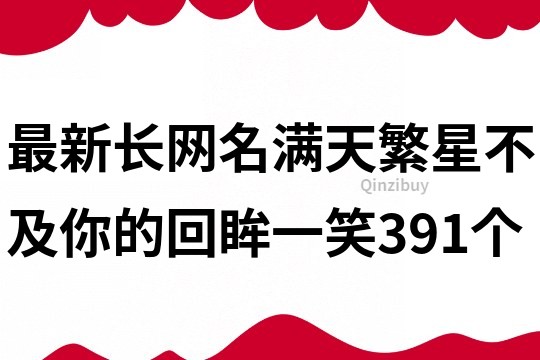 最新长网名：满天繁星不及你的回眸一笑391个