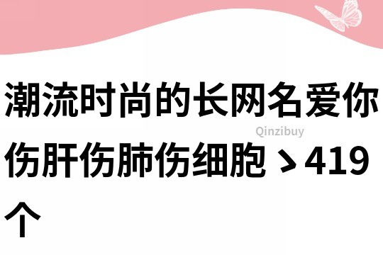 潮流时尚的长网名：爱你伤肝伤肺伤细胞ゝ419个