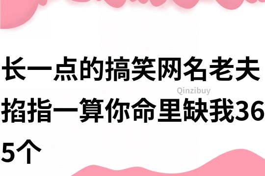 长一点的搞笑网名：老夫掐指一算你命里缺我365个