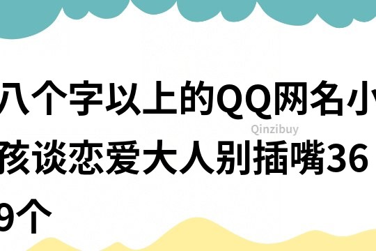 八个字以上的QQ网名：小孩谈恋爱,大人别插嘴369个