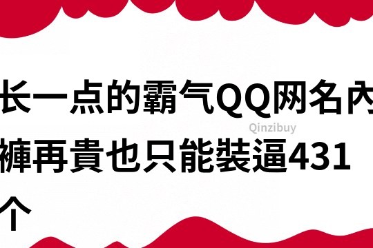 长一点的霸气QQ网名：內褲再貴也只能裝逼431个