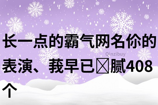 长一点的霸气网名：伱的表演、莪早已腻408个