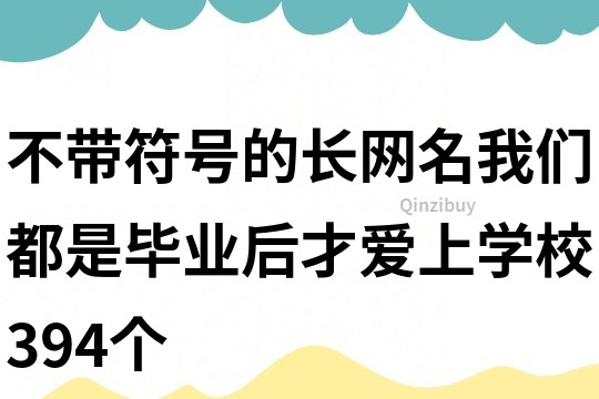 不带符号的长网名：我们都是毕业后才爱上学校394个