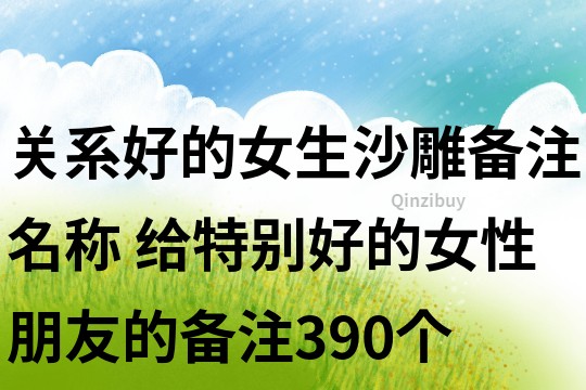 关系好的女生沙雕备注名称 给特别好的女性朋友的备注390个