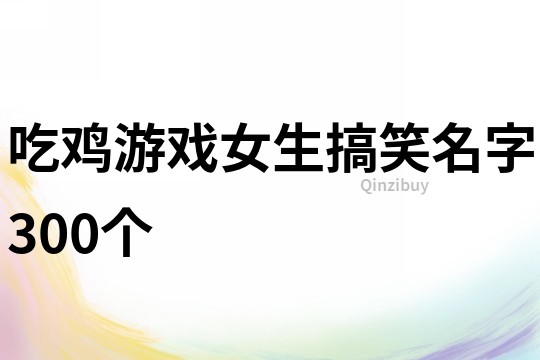 吃鸡游戏女生搞笑名字300个