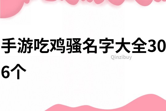 手游吃鸡骚名字大全306个