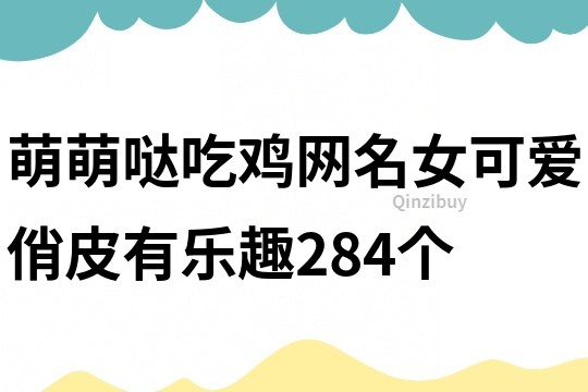 萌萌哒吃鸡网名女可爱俏皮有乐趣284个