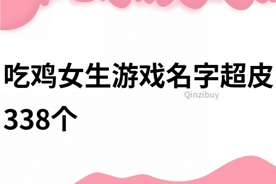 吃鸡女生游戏名字超皮338个