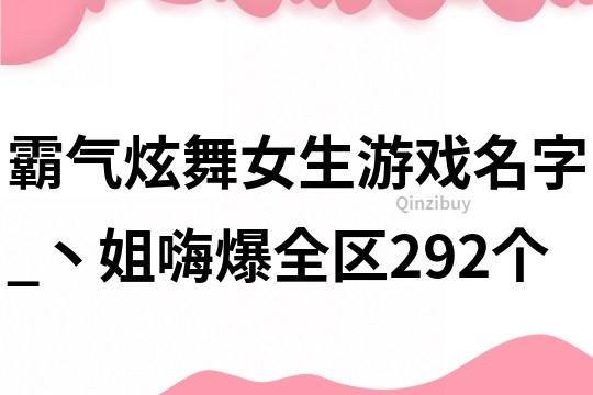 霸气炫舞女生游戏名字_丶姐嗨爆全区292个