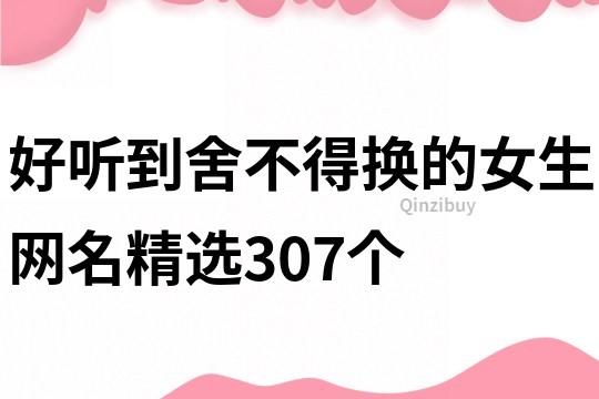 好听到舍不得换的女生网名精选307个