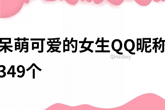 呆萌可爱的女生QQ昵称349个