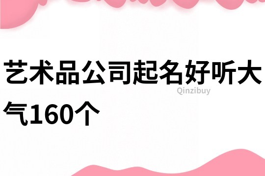 艺术品公司起名好听大气160个